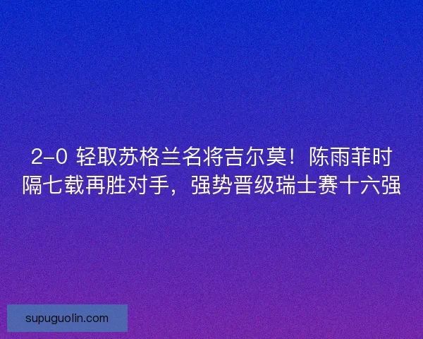 2-0 轻取苏格兰名将吉尔莫！陈雨菲时隔七载再胜对手，强势晋级瑞士赛十六强