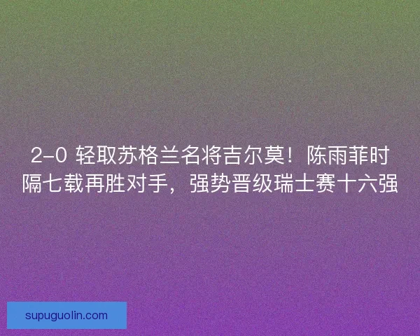 2-0 轻取苏格兰名将吉尔莫！陈雨菲时隔七载再胜对手，强势晋级瑞士赛十六强