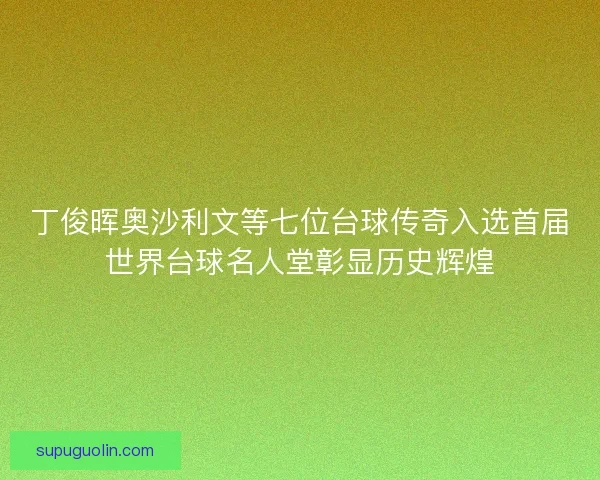 丁俊晖奥沙利文等七位台球传奇入选首届世界台球名人堂彰显历史辉煌