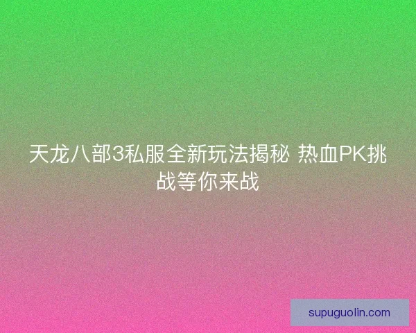 天龙八部3私服全新玩法揭秘 热血PK挑战等你来战