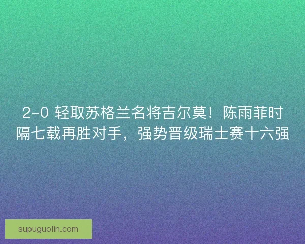 2-0 轻取苏格兰名将吉尔莫！陈雨菲时隔七载再胜对手，强势晋级瑞士赛十六强