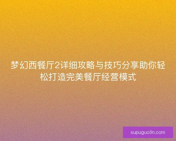 梦幻西餐厅2详细攻略与技巧分享助你轻松打造完美餐厅经营模式